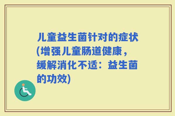 儿童益生菌针对的症状(增强儿童肠道健康，缓解消化不适：益生菌的功效)