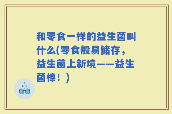 和零食一样的益生菌叫什么(零食般易储存，益生菌上新境——益生菌棒！)