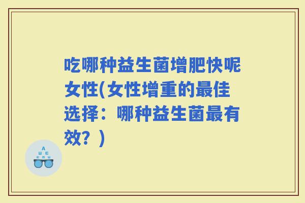 吃哪种益生菌增肥快呢女性(女性增重的佳选择：哪种益生菌有效？)