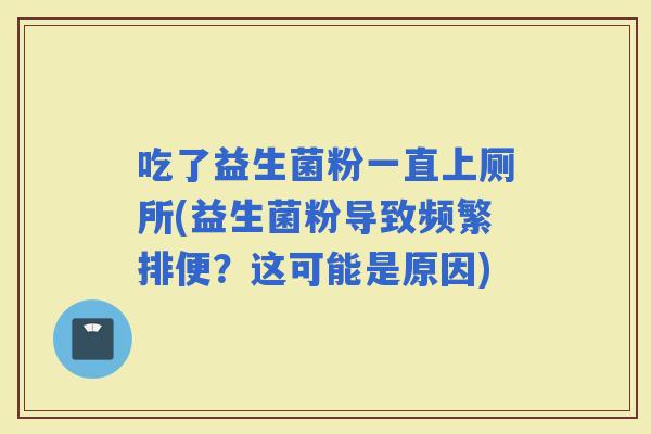 吃了益生菌粉一直上厕所(益生菌粉导致频繁排便？这可能是原因)