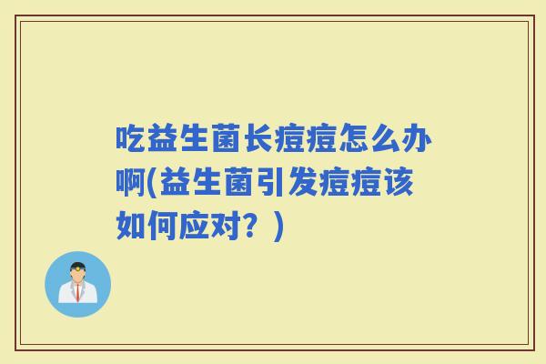 吃益生菌长痘痘怎么办啊(益生菌引发痘痘该如何应对？)