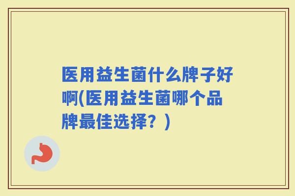 医用益生菌什么牌子好啊(医用益生菌哪个品牌佳选择？)