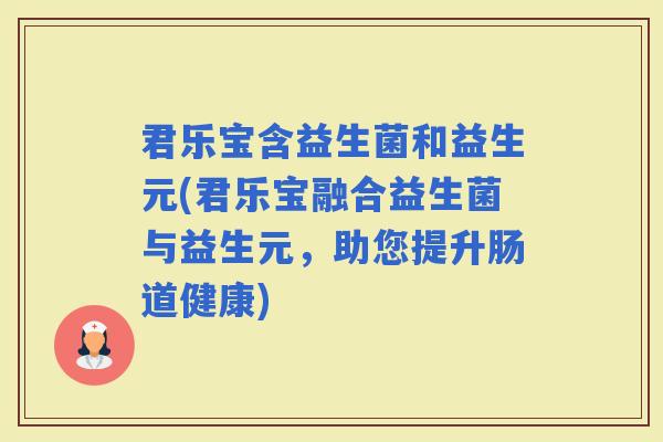 君乐宝含益生菌和益生元(君乐宝融合益生菌与益生元，助您提升肠道健康)