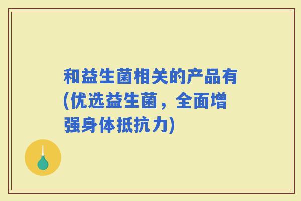 和益生菌相关的产品有(优选益生菌，全面增强身体)