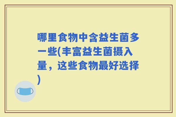 哪里食物中含益生菌多一些(丰富益生菌摄入量，这些食物好选择)