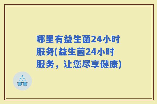 哪里有益生菌24小时服务(益生菌24小时服务，让您尽享健康)