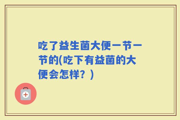 吃了益生菌大便一节一节的(吃下有益菌的大便会怎样？)