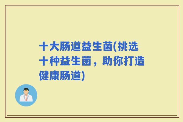 十大肠道益生菌(挑选十种益生菌，助你打造健康肠道)