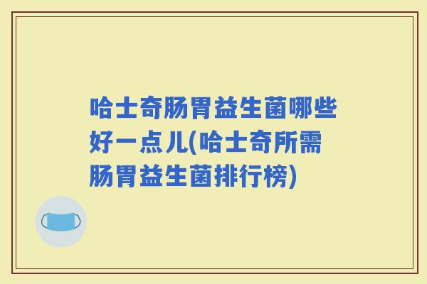 哈士奇肠胃益生菌哪些好一点儿(哈士奇所需肠胃益生菌排行榜)
