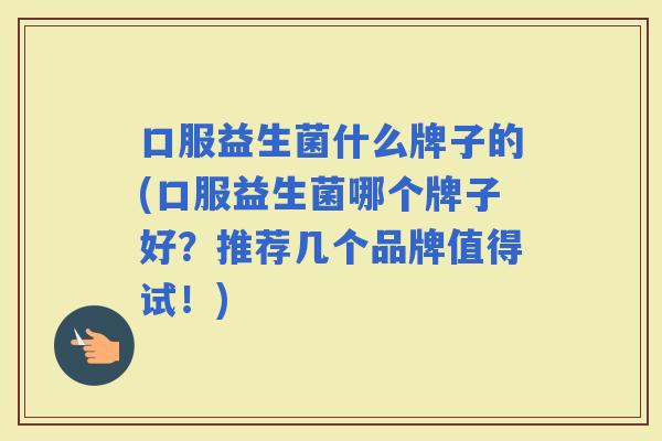 口服益生菌什么牌子的(口服益生菌哪个牌子好？推荐几个品牌值得试！)