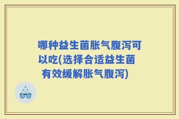 哪种益生菌可以吃(选择合适益生菌 有效缓解)