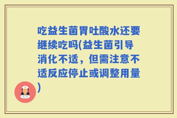 吃益生菌胃吐酸水还要继续吃吗(益生菌引导消化不适，但需注意不适反应停止或调整用量)