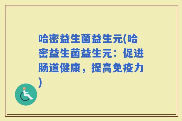 哈密益生菌益生元(哈密益生菌益生元：促进肠道健康，提高力)