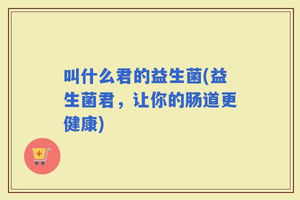 叫什么君的益生菌(益生菌君，让你的肠道更健康)