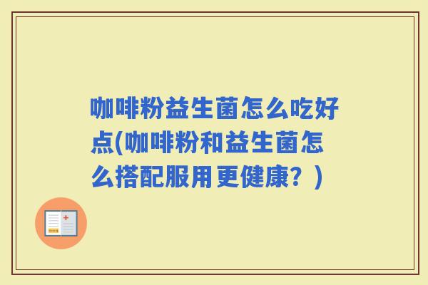 咖啡粉益生菌怎么吃好点(咖啡粉和益生菌怎么搭配服用更健康？)