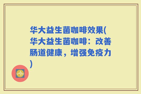 华大益生菌咖啡效果(华大益生菌咖啡：改善肠道健康，增强力)
