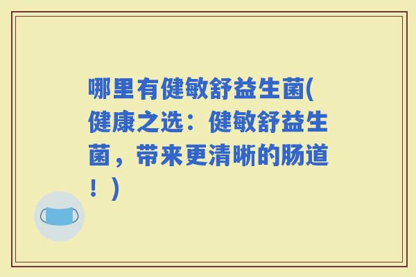 哪里有健敏舒益生菌(健康之选：健敏舒益生菌，带来更清晰的肠道！)