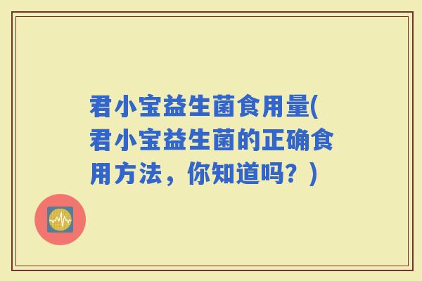 君小宝益生菌食用量(君小宝益生菌的正确食用方法，你知道吗？)
