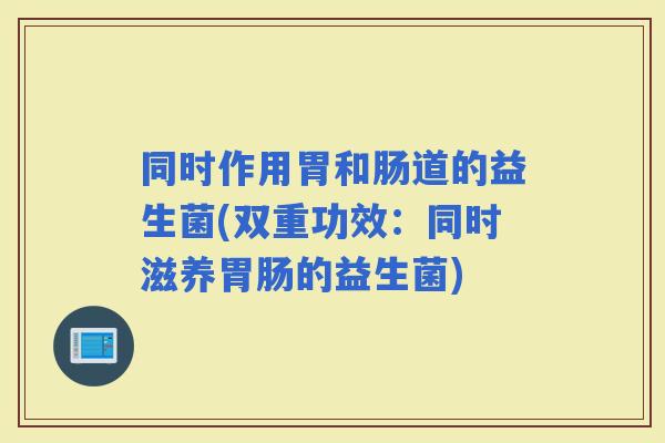 同时作用胃和肠道的益生菌(双重功效：同时滋养的益生菌)