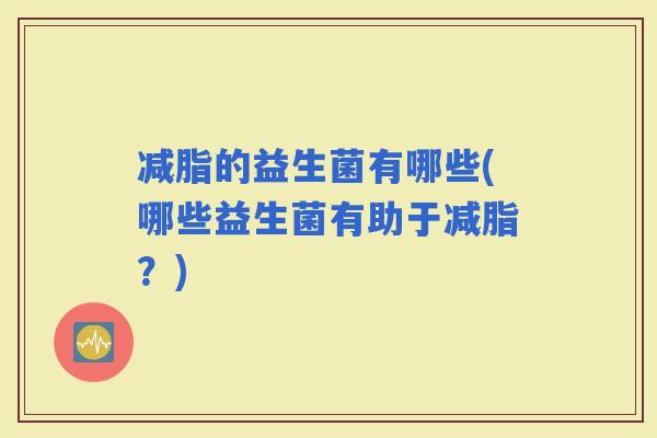 减脂的益生菌有哪些(哪些益生菌有助于减脂？)