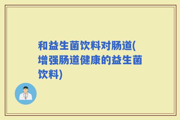 和益生菌饮料对肠道(增强肠道健康的益生菌饮料)