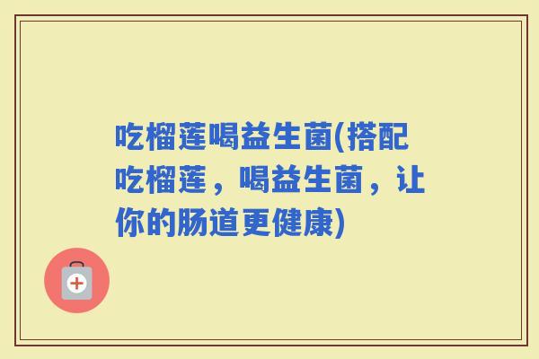 吃榴莲喝益生菌(搭配吃榴莲，喝益生菌，让你的肠道更健康)