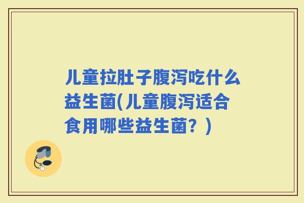 儿童拉肚子吃什么益生菌(儿童适合食用哪些益生菌？)