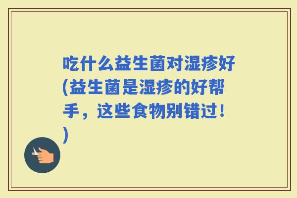 吃什么益生菌对好(益生菌是的好帮手，这些食物别错过！)