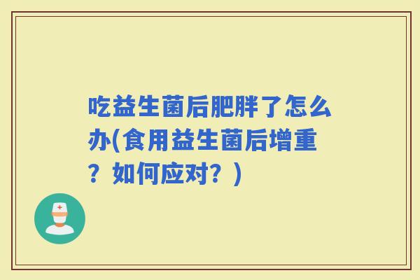 吃益生菌后了怎么办(食用益生菌后增重？如何应对？)