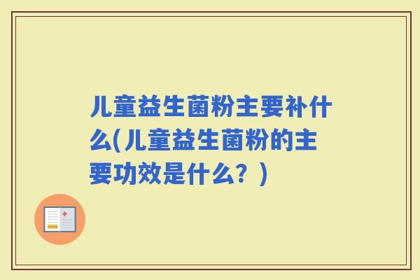 儿童益生菌粉主要补什么(儿童益生菌粉的主要功效是什么？)