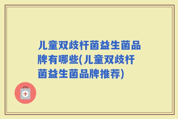 儿童双歧杆菌益生菌品牌有哪些(儿童双歧杆菌益生菌品牌推荐)