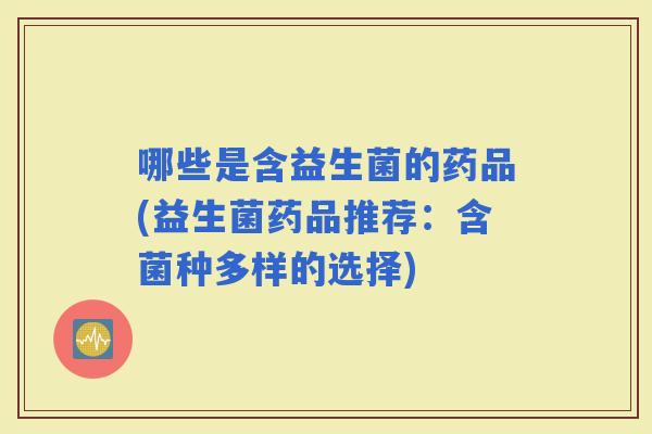 哪些是含益生菌的药品(益生菌药品推荐：含菌种多样的选择)