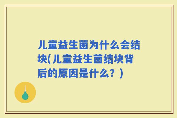 儿童益生菌为什么会结块(儿童益生菌结块背后的原因是什么？)