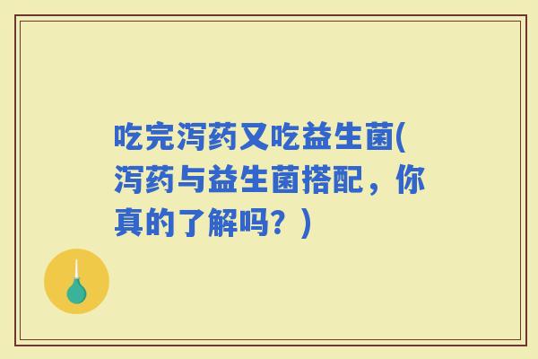 吃完泻药又吃益生菌(泻药与益生菌搭配，你真的了解吗？)