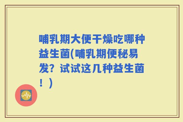 哺乳期大便干燥吃哪种益生菌(哺乳期易发？试试这几种益生菌！)