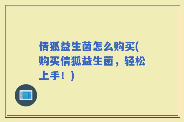 倩狐益生菌怎么购买(购买倩狐益生菌，轻松上手！)