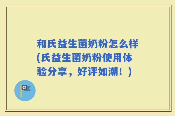 和氏益生菌奶粉怎么样(氏益生菌奶粉使用体验分享，好评如潮！)