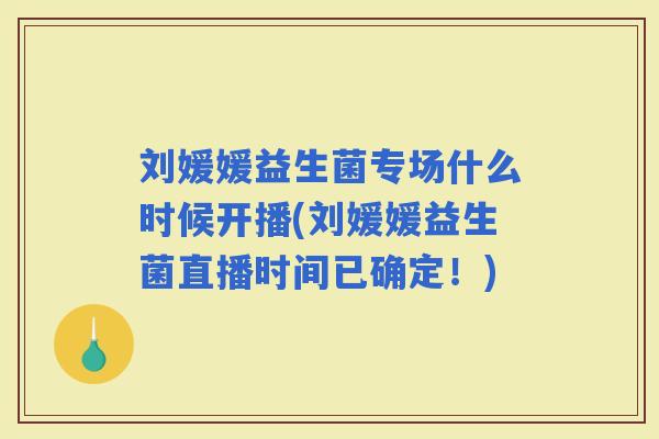 刘媛媛益生菌专场什么时候开播(刘媛媛益生菌直播时间已确定！)
