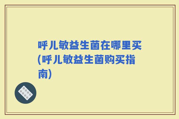 呼儿敏益生菌在哪里买(呼儿敏益生菌购买指南)