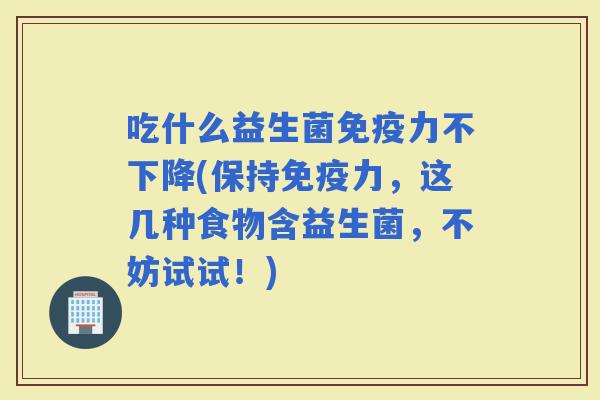 吃什么益生菌力不下降(保持力，这几种食物含益生菌，不妨试试！)
