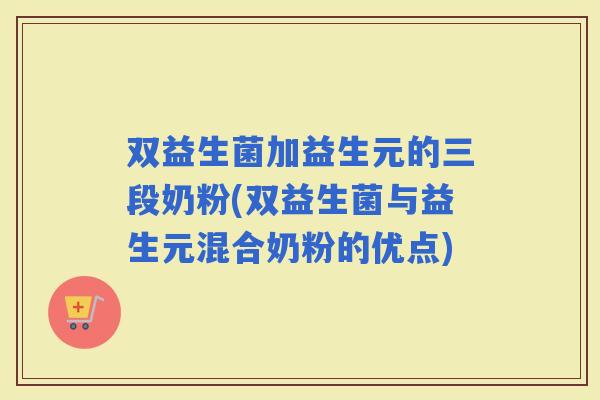 双益生菌加益生元的三段奶粉(双益生菌与益生元混合奶粉的优点)