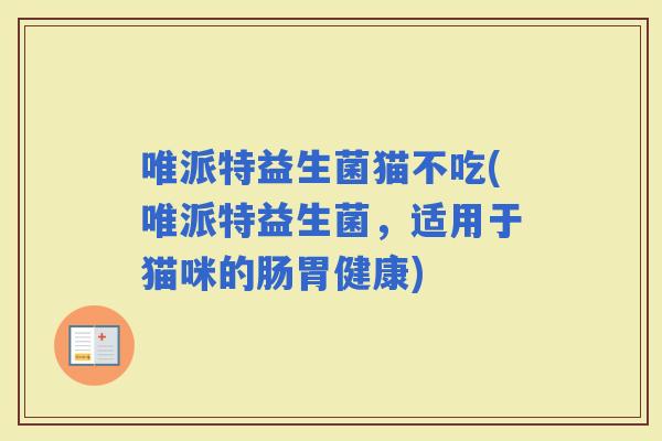 唯派特益生菌猫不吃(唯派特益生菌，适用于猫咪的肠胃健康)