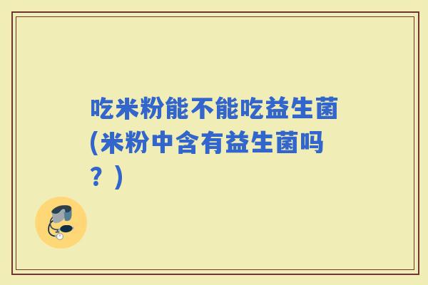 吃米粉能不能吃益生菌(米粉中含有益生菌吗？)
