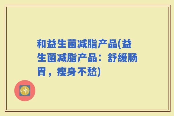 和益生菌减脂产品(益生菌减脂产品：舒缓肠胃，瘦身不愁)