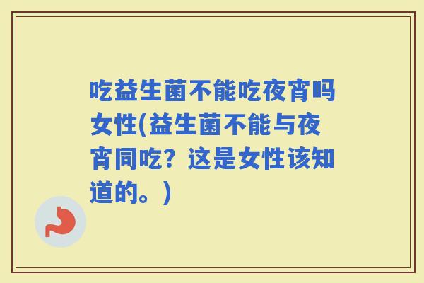 吃益生菌不能吃夜宵吗女性(益生菌不能与夜宵同吃？这是女性该知道的。)