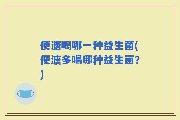 便溏喝哪一种益生菌(便溏多喝哪种益生菌？)