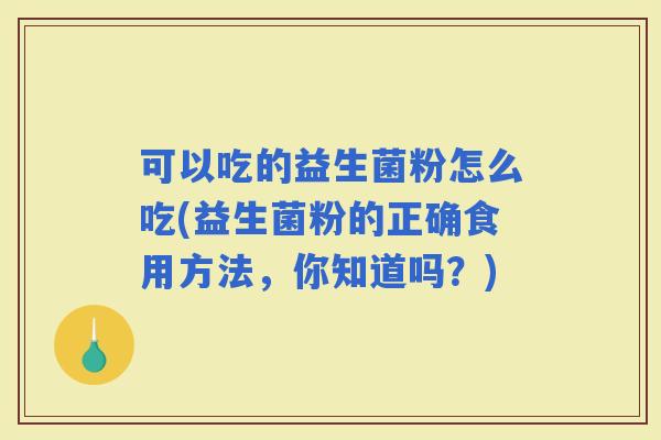 可以吃的益生菌粉怎么吃(益生菌粉的正确食用方法，你知道吗？)