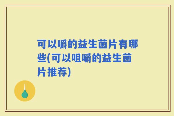 可以嚼的益生菌片有哪些(可以咀嚼的益生菌片推荐)