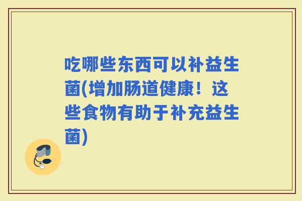 吃哪些东西可以补益生菌(增加肠道健康！这些食物有助于补充益生菌)