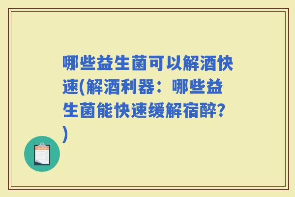 哪些益生菌可以解酒快速(解酒利器：哪些益生菌能快速缓解宿醉？)